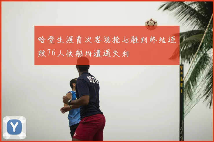 哈登生涯首次客场抢七胜利终结连败76人快船均遭遇失利