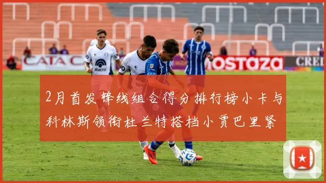2月首发锋线组合得分排行榜小卡与科林斯领衔杜兰特搭档小贾巴里紧随其后