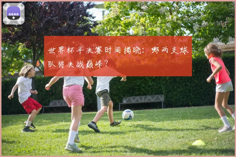 世界杯半决赛时间揭晓:哪两支球队将决战巅峰?