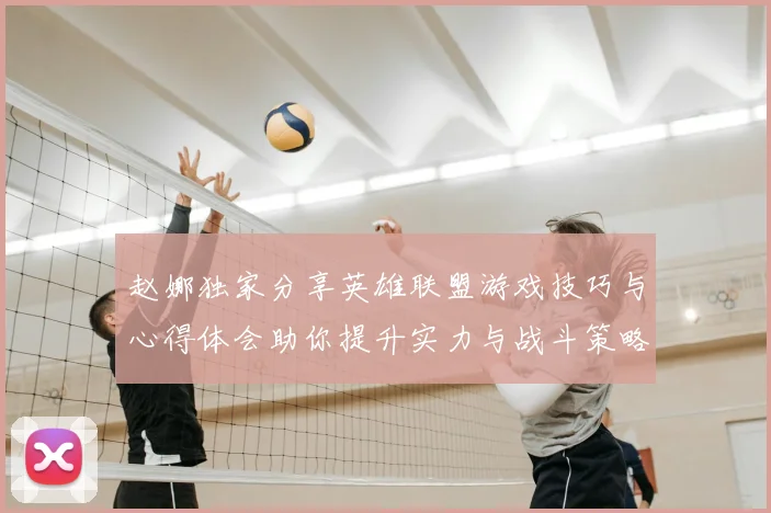 赵娜独家分享英雄联盟游戏技巧与心得体会助你提升实力与战斗策略
