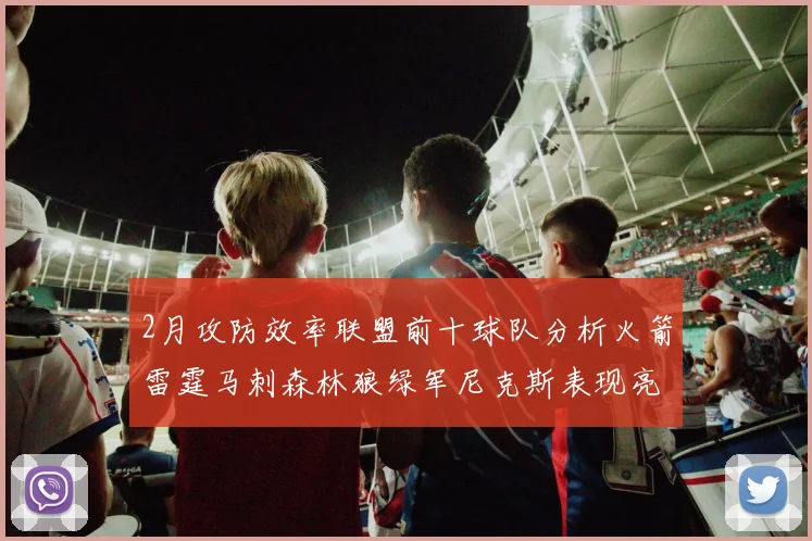 2月攻防效率联盟前十球队分析火箭雷霆马刺森林狼绿军尼克斯表现亮眼