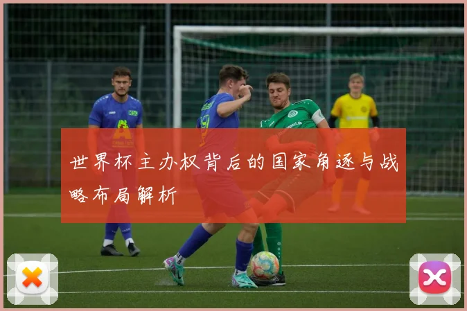 世界杯主办权背后的国家角逐与战略布局解析