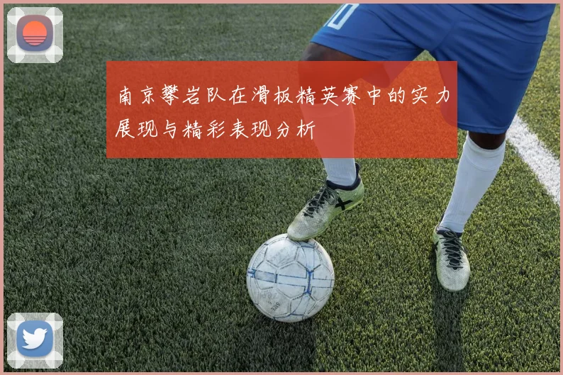 南京攀岩队在滑板精英赛中的实力展现与精彩表现分析