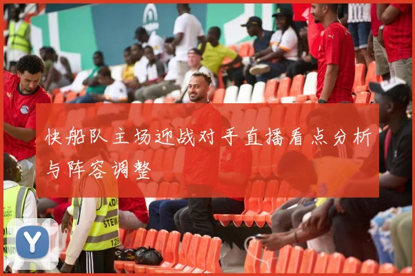 快船队主场迎战对手直播看点分析与阵容调整