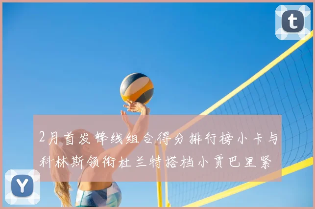 2月首发锋线组合得分排行榜小卡与科林斯领衔杜兰特搭档小贾巴里紧随其后