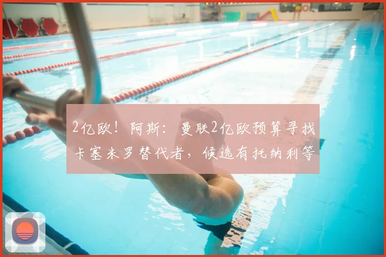 2亿欧！阿斯：曼联2亿欧预算寻找卡塞米罗替代者，候选有托纳利等
