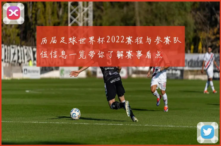 历届足球世界杯2022赛程与参赛队伍信息一览带你了解赛事看点