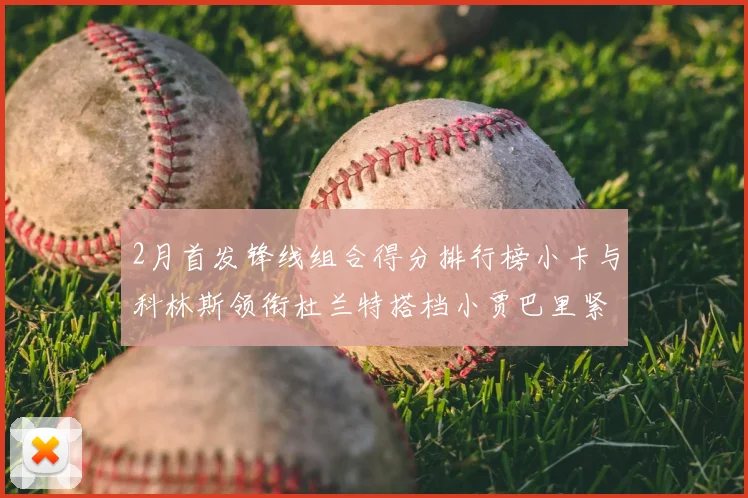 2月首发锋线组合得分排行榜小卡与科林斯领衔杜兰特搭档小贾巴里紧随其后