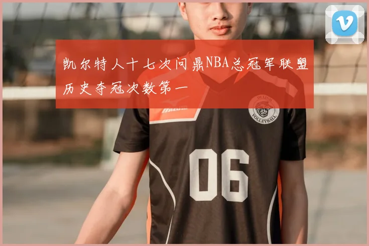 凯尔特人十七次问鼎NBA总冠军联盟历史夺冠次数第一