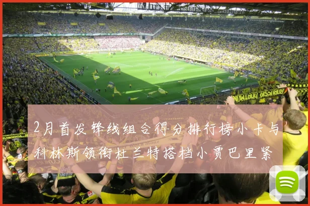 2月首发锋线组合得分排行榜小卡与科林斯领衔杜兰特搭档小贾巴里紧随其后