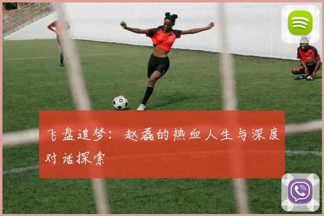 飞盘追梦:赵磊的热血人生与深度对话探索