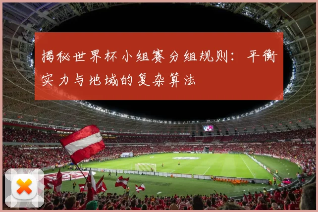 揭秘世界杯小组赛分组规则:平衡实力与地域的复杂算法