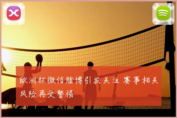 欧洲杯微信赌博引发关注 赛事相关风险再受警惕