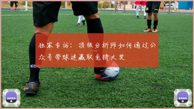 独家专访:顶级分析师如何通过公众号带球迷赢取竞猜大奖
