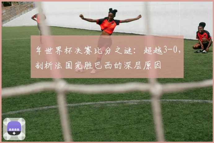 年世界杯决赛比分之谜:超越3-0,剖析法国完胜巴西的深层原因