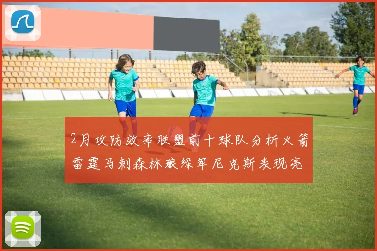 2月攻防效率联盟前十球队分析火箭雷霆马刺森林狼绿军尼克斯表现亮眼