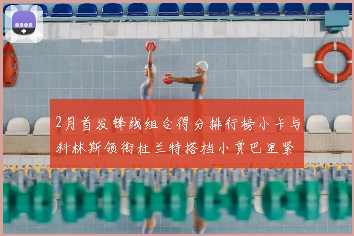 2月首发锋线组合得分排行榜小卡与科林斯领衔杜兰特搭档小贾巴里紧随其后