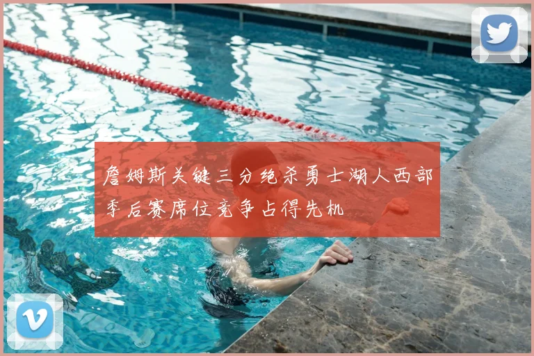 詹姆斯关键三分绝杀勇士湖人西部季后赛席位竞争占得先机