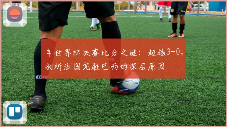 年世界杯决赛比分之谜:超越3-0,剖析法国完胜巴西的深层原因