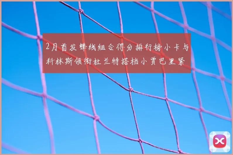 2月首发锋线组合得分排行榜小卡与科林斯领衔杜兰特搭档小贾巴里紧随其后