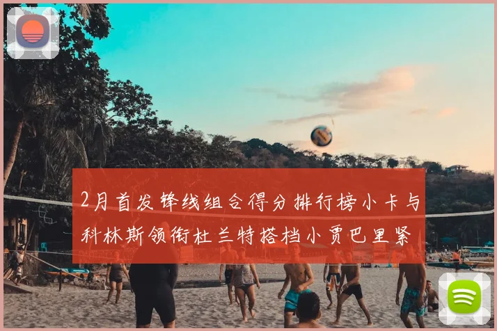 2月首发锋线组合得分排行榜小卡与科林斯领衔杜兰特搭档小贾巴里紧随其后