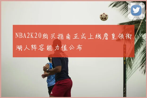 NBA2K20购买指南正式上线詹皇领衔湖人阵容能力值公布
