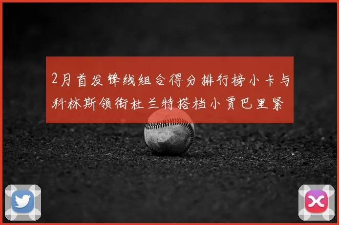 2月首发锋线组合得分排行榜小卡与科林斯领衔杜兰特搭档小贾巴里紧随其后