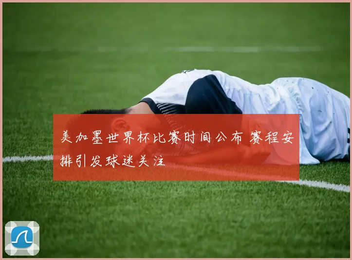 美加墨世界杯比赛时间公布 赛程安排引发球迷关注