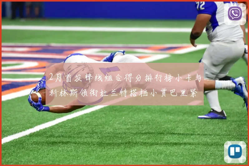 2月首发锋线组合得分排行榜小卡与科林斯领衔杜兰特搭档小贾巴里紧随其后