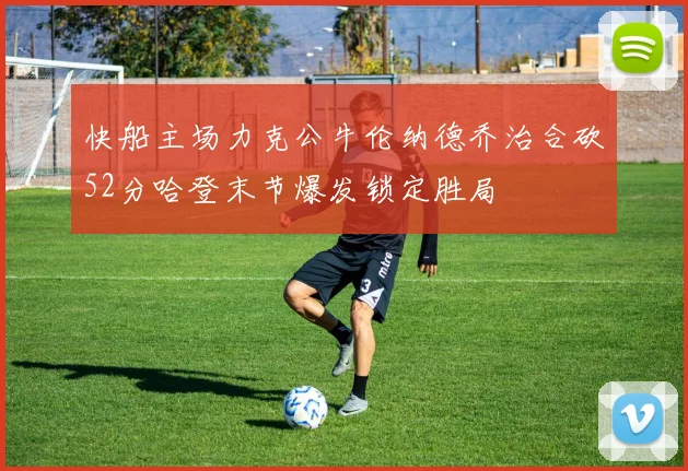 快船主场力克公牛伦纳德乔治合砍52分哈登末节爆发锁定胜局