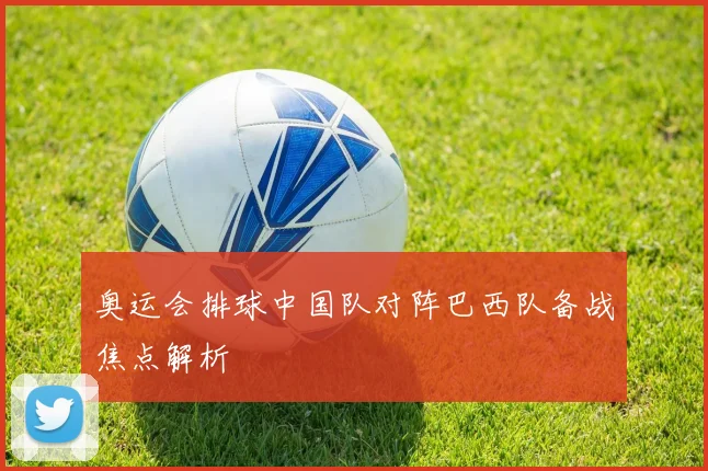 奥运会排球中国队对阵巴西队备战焦点解析