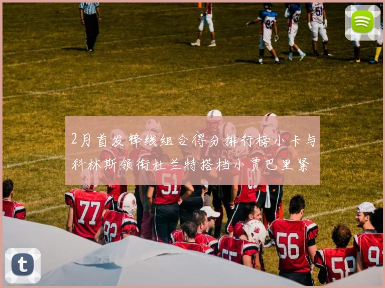 2月首发锋线组合得分排行榜小卡与科林斯领衔杜兰特搭档小贾巴里紧随其后