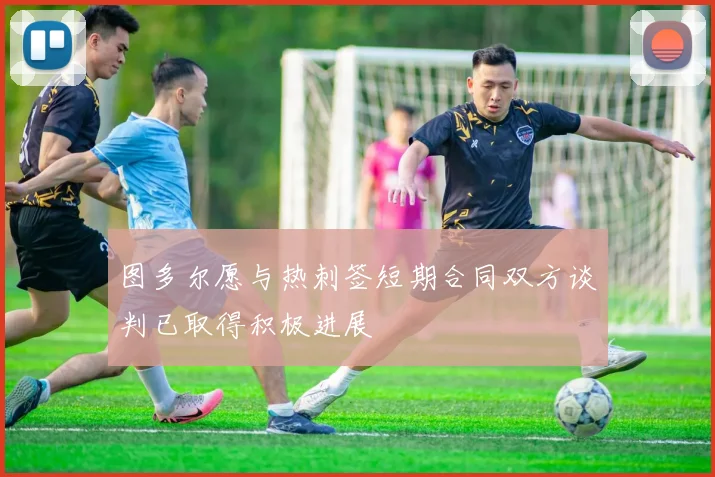图多尔愿与热刺签短期合同双方谈判已取得积极进展
