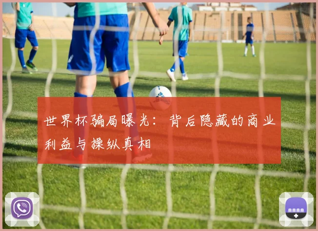 世界杯骗局曝光:背后隐藏的商业利益与操纵真相