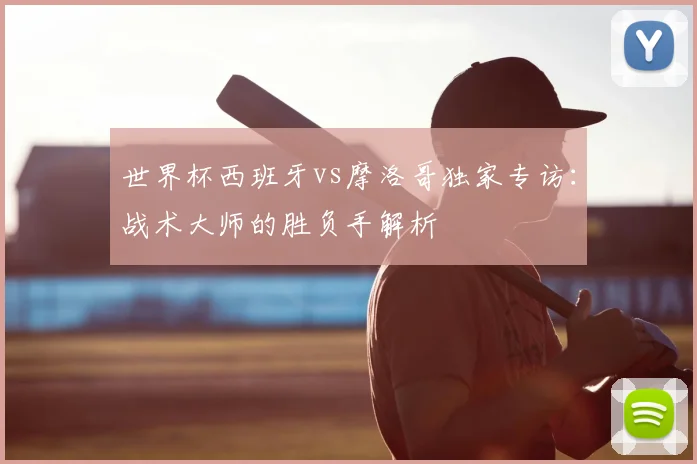 世界杯西班牙vs摩洛哥独家专访:战术大师的胜负手解析