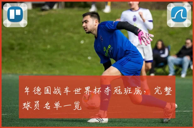 年德国战车世界杯夺冠班底，完整球员名单一览