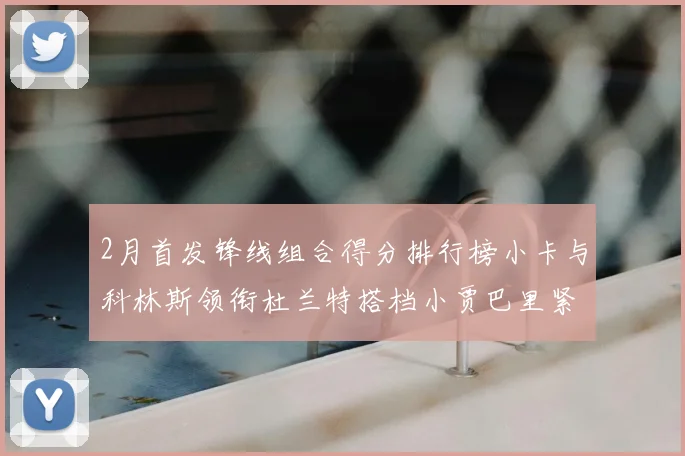 2月首发锋线组合得分排行榜小卡与科林斯领衔杜兰特搭档小贾巴里紧随其后