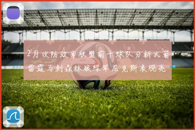 2月攻防效率联盟前十球队分析火箭雷霆马刺森林狼绿军尼克斯表现亮眼
