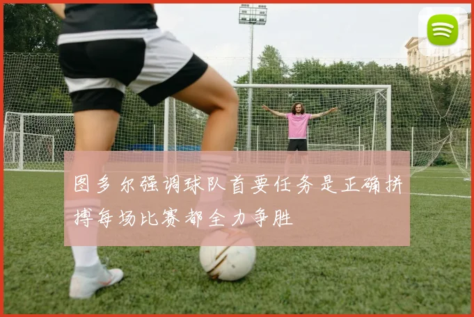图多尔强调球队首要任务是正确拼搏每场比赛都全力争胜