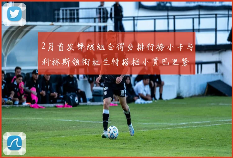 2月首发锋线组合得分排行榜小卡与科林斯领衔杜兰特搭档小贾巴里紧随其后