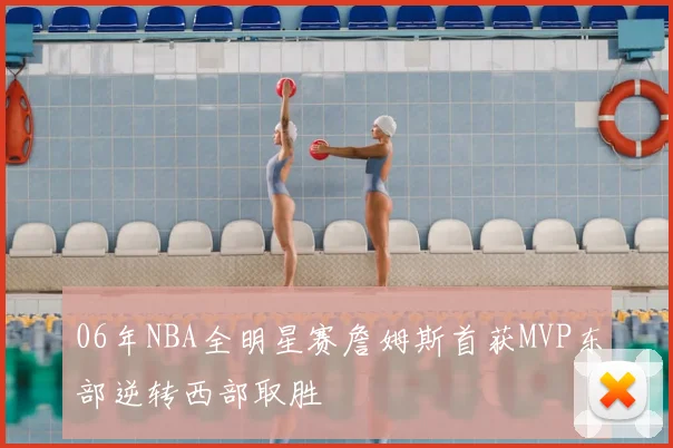 06年NBA全明星赛詹姆斯首获MVP东部逆转西部取胜