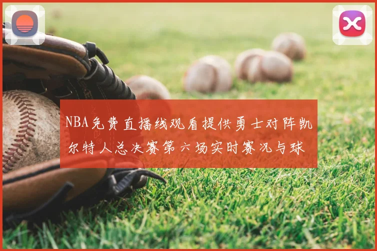 NBA免费直播线观看提供勇士对阵凯尔特人总决赛第六场实时赛况与球员数据