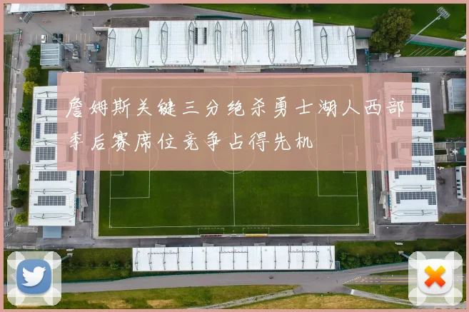 詹姆斯关键三分绝杀勇士湖人西部季后赛席位竞争占得先机